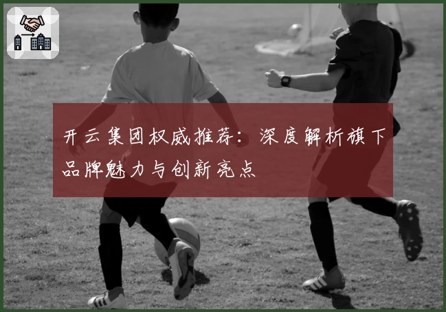 开云集团权威推荐：深度解析旗下品牌魅力与创新亮点
