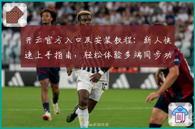 开云官方入口及安装教程：新人快速上手指南，轻松体验多端同步功能亮点