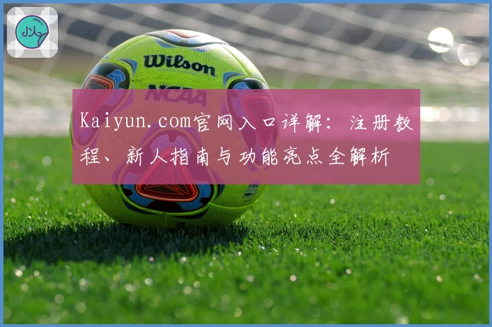 Kaiyun.com官网入口详解:注册教程、新人指南与功能亮点全解析