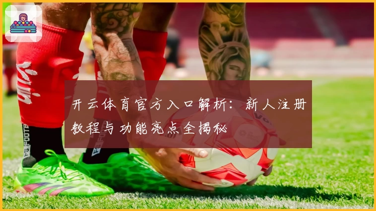 开云体育官方入口解析：新人注册教程与功能亮点全揭秘