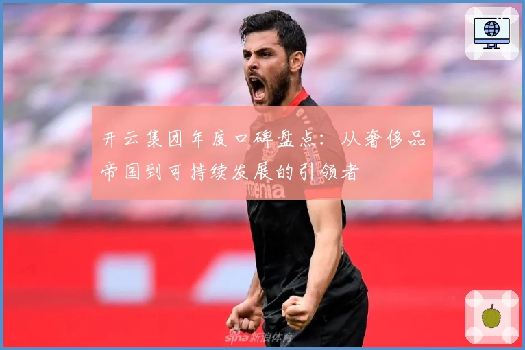 开云集团年度口碑盘点：从奢侈品帝国到可持续发展的引领者