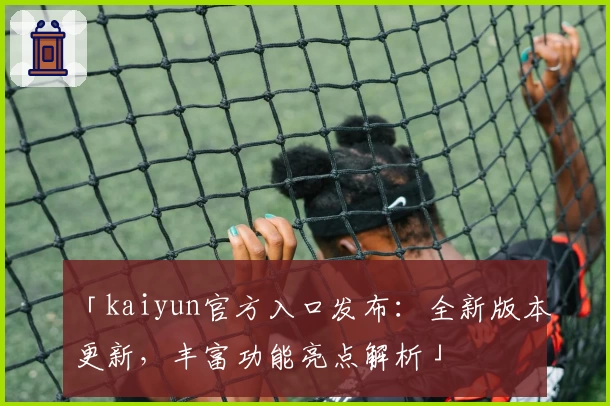 「kaiyun官方入口发布：全新版本更新，丰富功能亮点解析」
