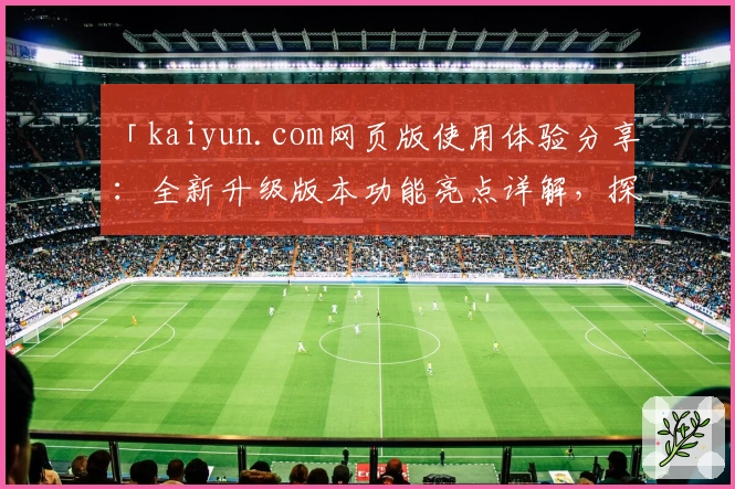 「kaiyun.com网页版使用体验分享：全新升级版本功能亮点详解，探索更加便捷的用户操作」