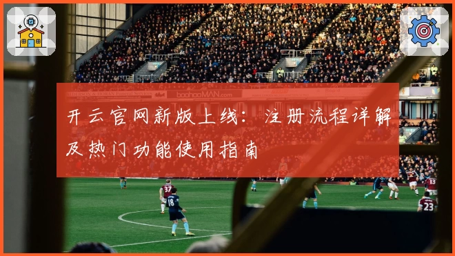 开云官网新版上线：注册流程详解及热门功能使用指南