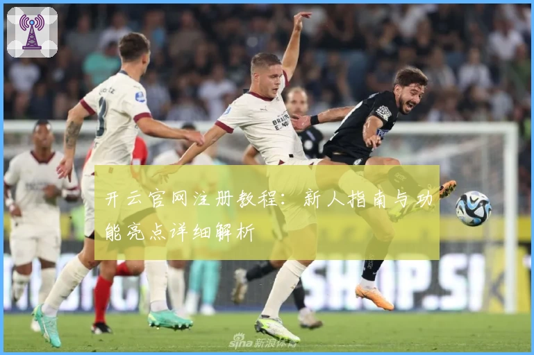 开云官网注册教程：新人指南与功能亮点详细解析