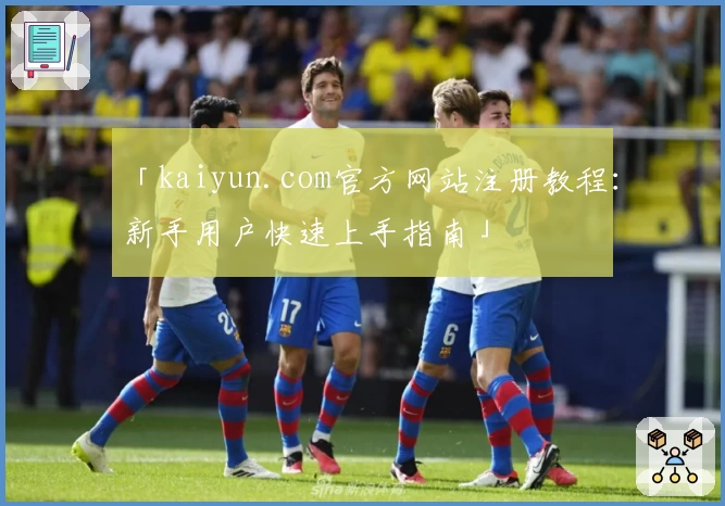 「kaiyun.com官方网站注册教程：新手用户快速上手指南」