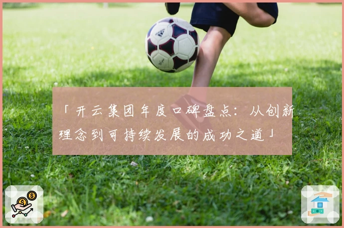 「开云集团年度口碑盘点：从创新理念到可持续发展的成功之道」