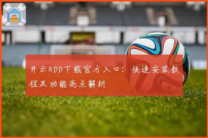 开云app下载官方入口:快速安装教程及功能亮点解析