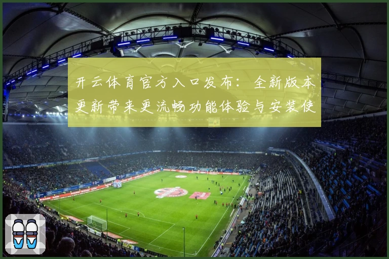开云体育官方入口发布：全新版本更新带来更流畅功能体验与安装使用教程解析
