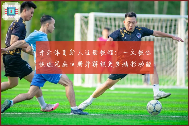 开云体育新人注册教程：一文教你快速完成注册并解锁更多精彩功能