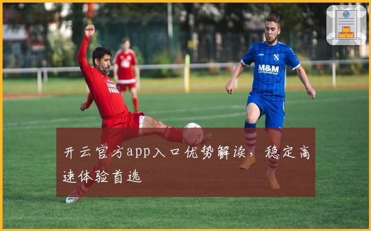 开云官方app入口优势解读，稳定高速体验首选