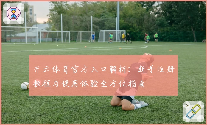 开云体育官方入口解析：新手注册教程与使用体验全方位指南