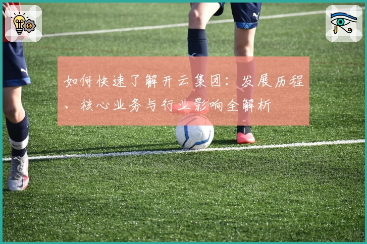 如何快速了解开云集团：发展历程、核心业务与行业影响全解析