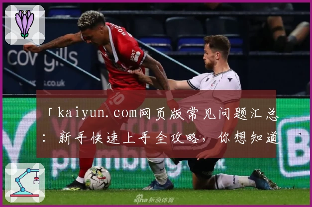 「kaiyun.com网页版常见问题汇总:新手快速上手全攻略,你想知道的都在这里」