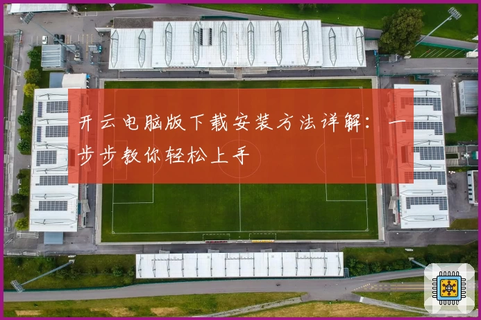 开云电脑版下载安装方法详解：一步步教你轻松上手