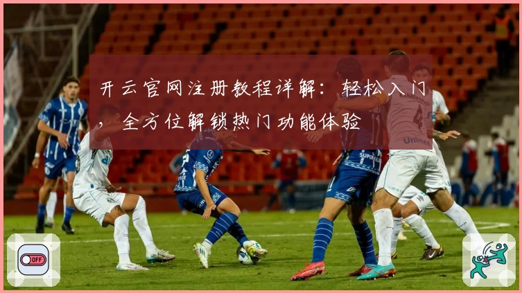 开云官网注册教程详解：轻松入门，全方位解锁热门功能体验