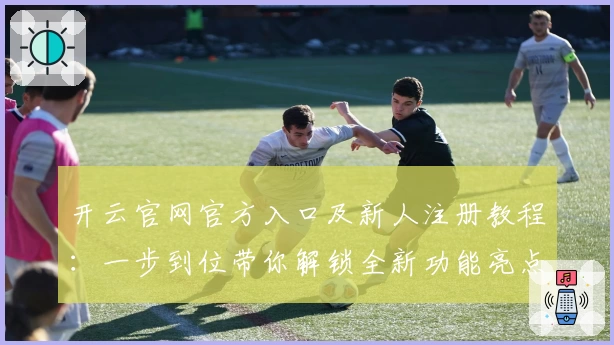 开云官网官方入口及新人注册教程：一步到位带你解锁全新功能亮点