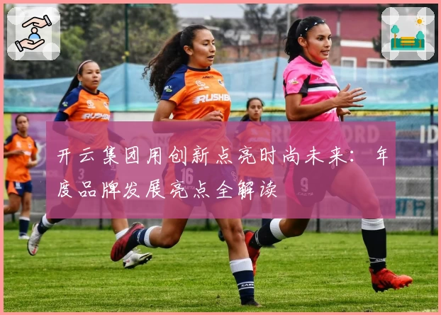 开云集团用创新点亮时尚未来：年度品牌发展亮点全解读