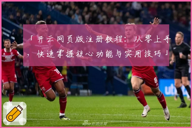 「开云网页版注册教程：从零上手，快速掌握核心功能与实用技巧」
