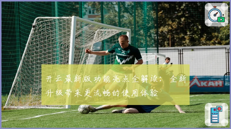 开云最新版功能亮点全解读：全新升级带来更流畅的使用体验