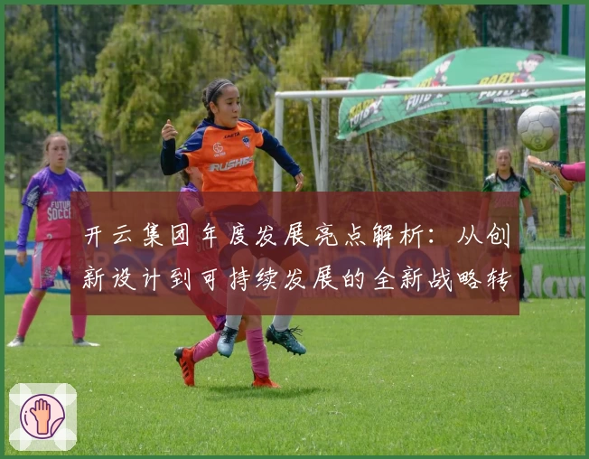 开云集团年度发展亮点解析：从创新设计到可持续发展的全新战略转型之路
