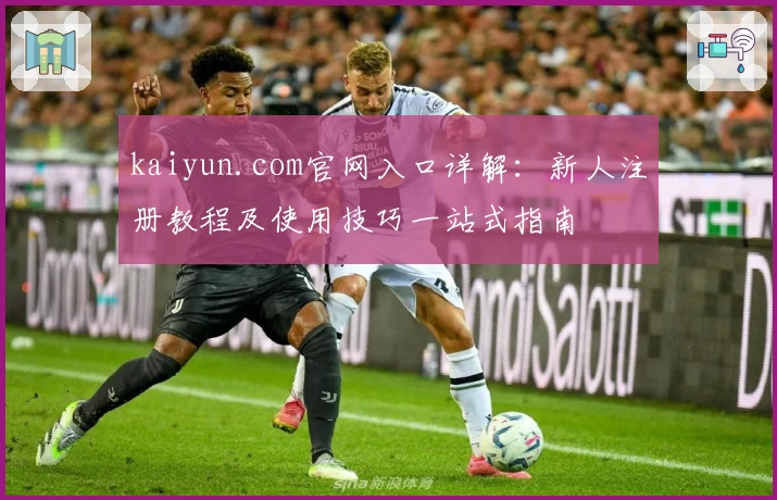 kaiyun.com官网入口详解：新人注册教程及使用技巧一站式指南
