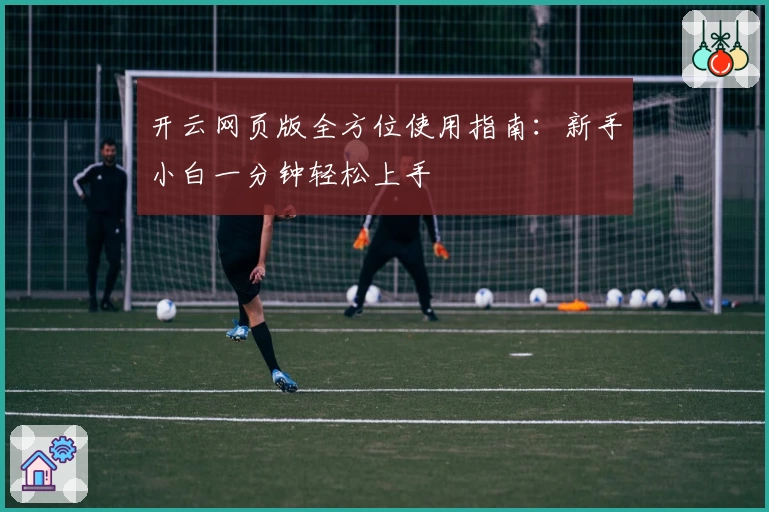 开云网页版全方位使用指南：新手小白一分钟轻松上手