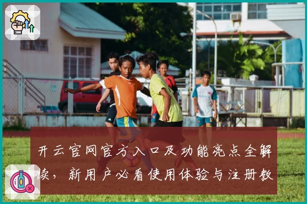 开云官网官方入口及功能亮点全解读，新用户必看使用体验与注册教程