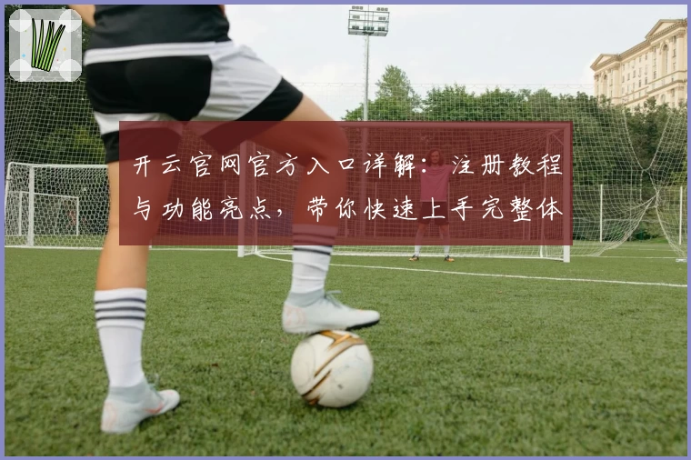 开云官网官方入口详解：注册教程与功能亮点，带你快速上手完整体验
