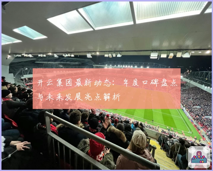 开云集团最新动态：年度口碑盘点与未来发展亮点解析