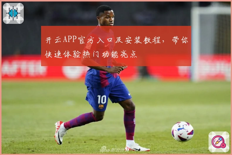 开云APP官方入口及安装教程，带你快速体验热门功能亮点