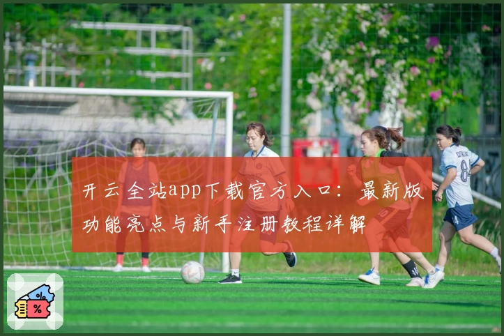开云全站app下载官方入口：最新版功能亮点与新手注册教程详解