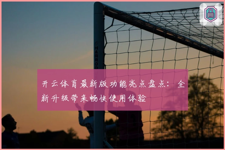 开云体育最新版功能亮点盘点：全新升级带来畅快使用体验