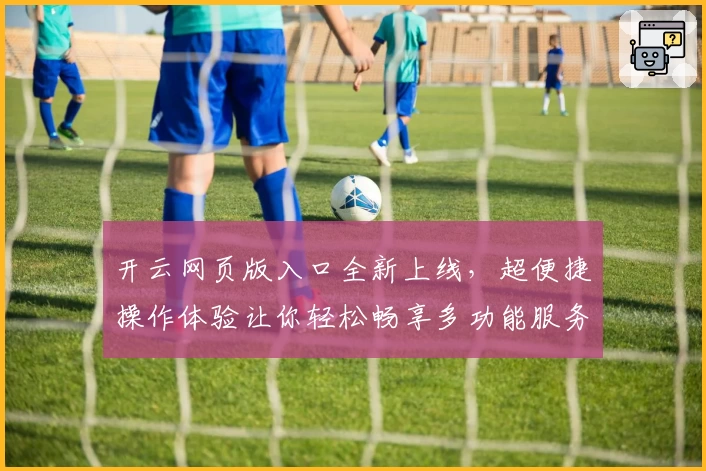 开云网页版入口全新上线，超便捷操作体验让你轻松畅享多功能服务