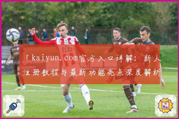 「kaiyun.com官方入口详解：新人注册教程与最新功能亮点深度解析」