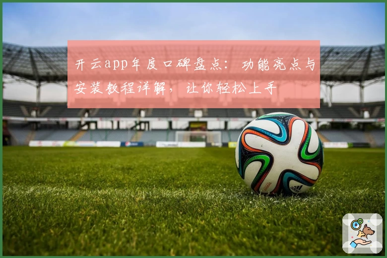 开云app年度口碑盘点：功能亮点与安装教程详解，让你轻松上手
