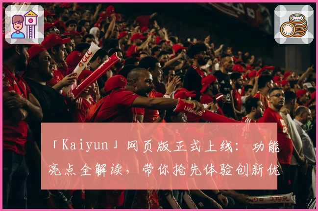 「Kaiyun」网页版正式上线：功能亮点全解读，带你抢先体验创新优化