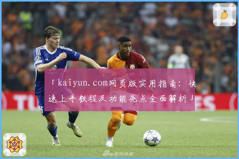 「kaiyun.com网页版实用指南：快速上手教程及功能亮点全面解析」