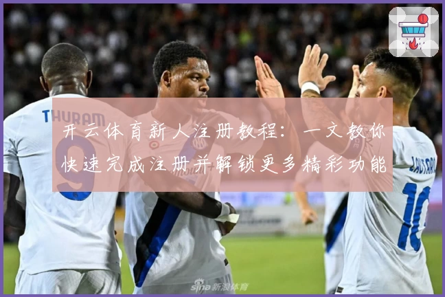 开云体育新人注册教程：一文教你快速完成注册并解锁更多精彩功能