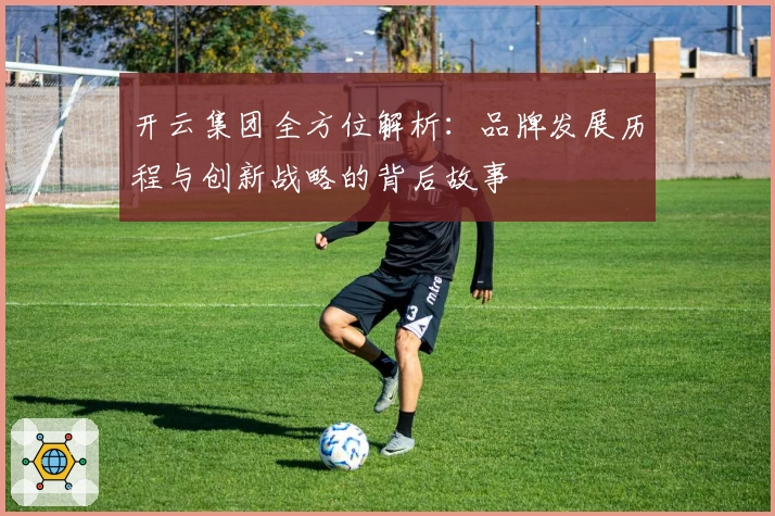 开云集团全方位解析：品牌发展历程与创新战略的背后故事