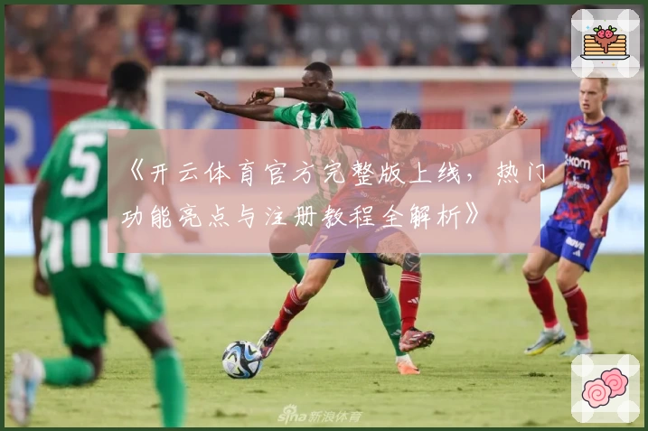 《开云体育官方完整版上线，热门功能亮点与注册教程全解析》