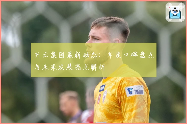 开云集团最新动态：年度口碑盘点与未来发展亮点解析