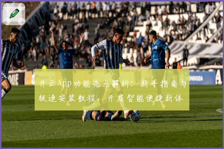 开云App功能亮点解析：新手指南与极速安装教程，开启智能便捷新体验