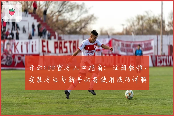 开云app官方入口指南：注册教程、安装方法与新手必备使用技巧详解