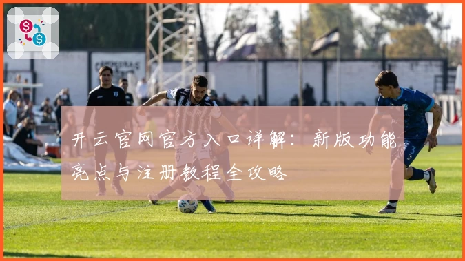 开云官网官方入口详解：新版功能亮点与注册教程全攻略