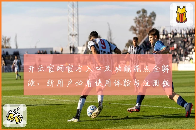 开云官网官方入口及功能亮点全解读，新用户必看使用体验与注册教程