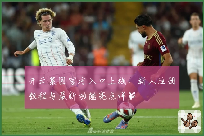 开云集团官方入口上线，新人注册教程与最新功能亮点详解