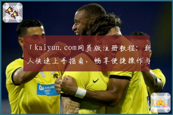 「kaiyun.com网页版注册教程：新人快速上手指南，畅享便捷操作与丰富功能」