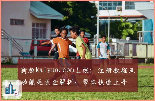 新版kaiyun.com上线：注册教程及功能亮点全解析，带你快速上手