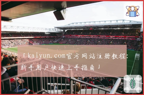 「kaiyun.com官方网站注册教程：新手用户快速上手指南」